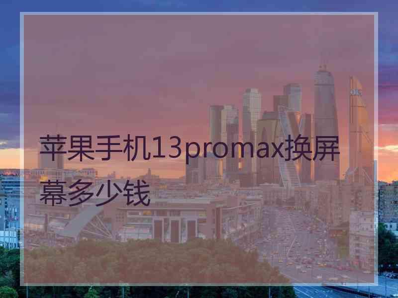 苹果手机13promax换屏幕多少钱