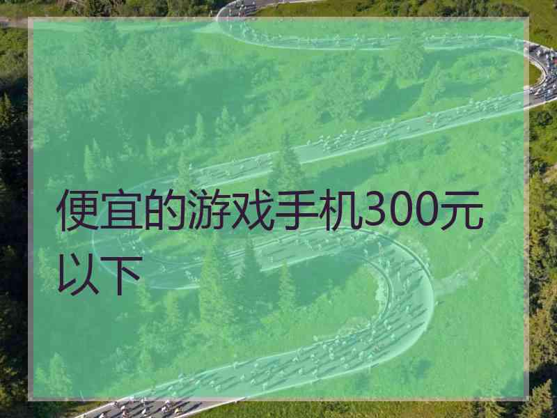 便宜的游戏手机300元以下