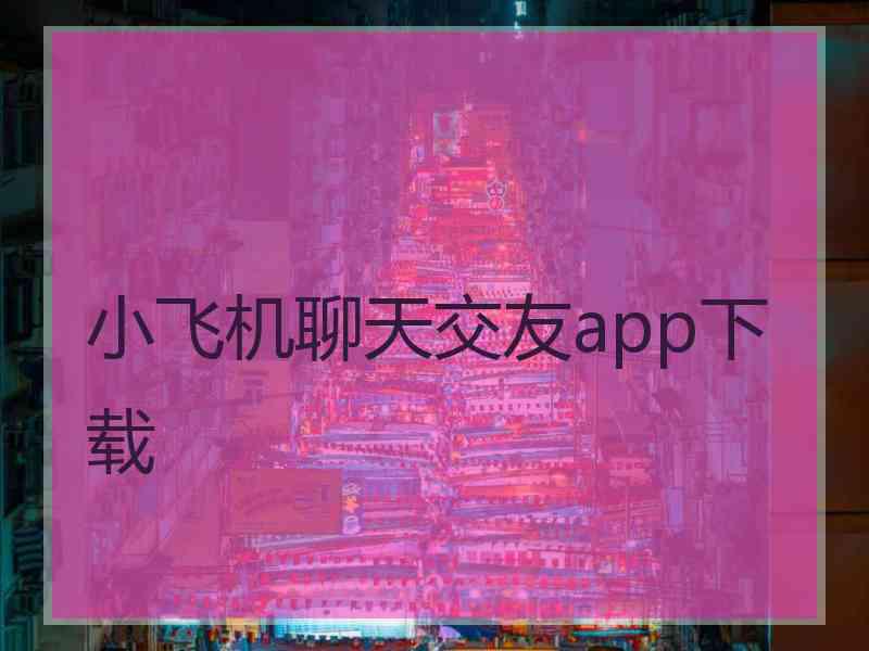 小飞机聊天交友app下载