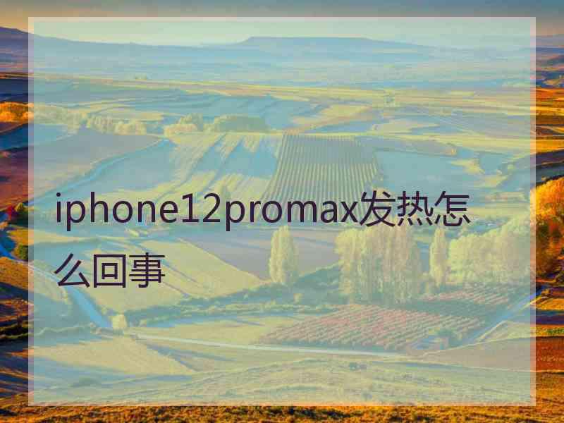 iphone12promax发热怎么回事