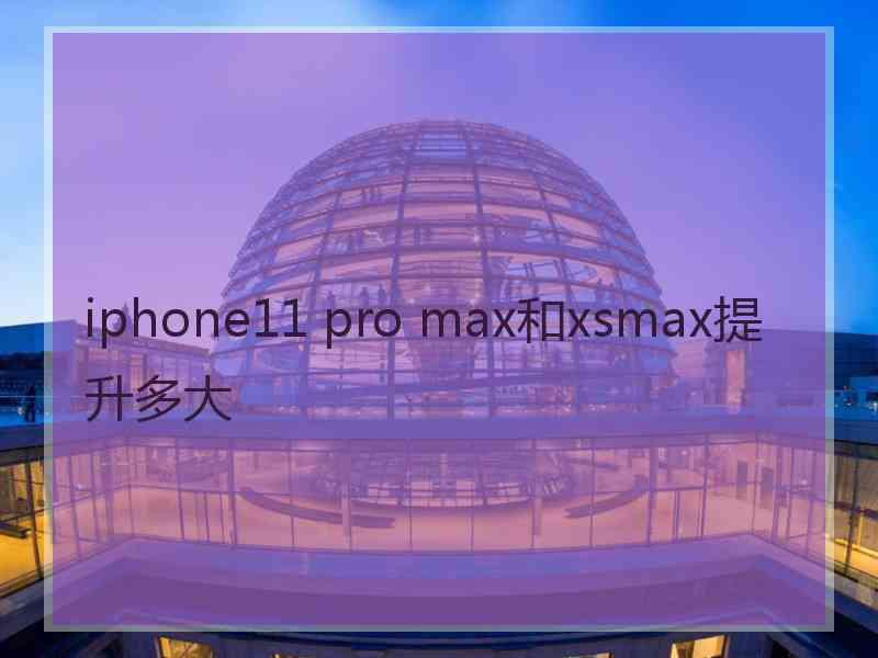 iphone11 pro max和xsmax提升多大