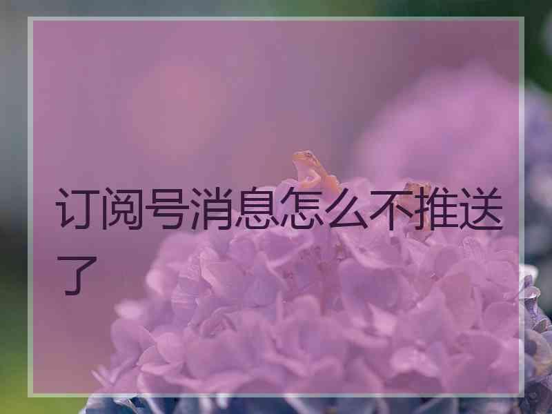 订阅号消息怎么不推送了