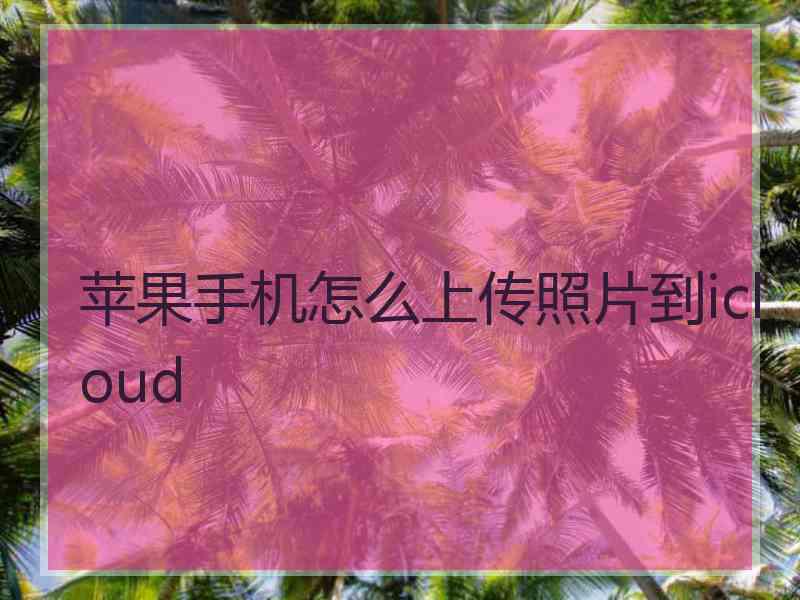 苹果手机怎么上传照片到icloud