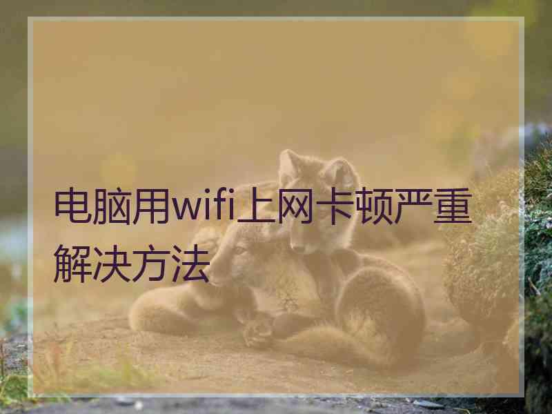 电脑用wifi上网卡顿严重解决方法