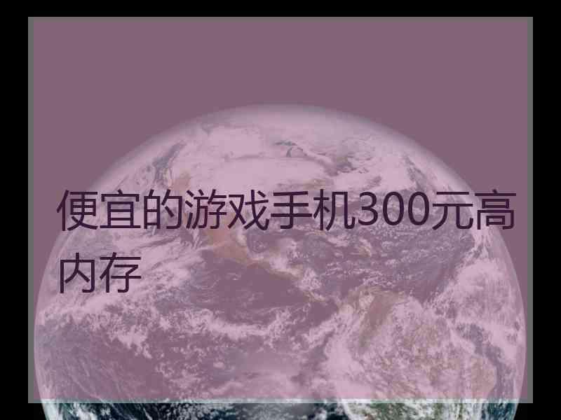 便宜的游戏手机300元高内存