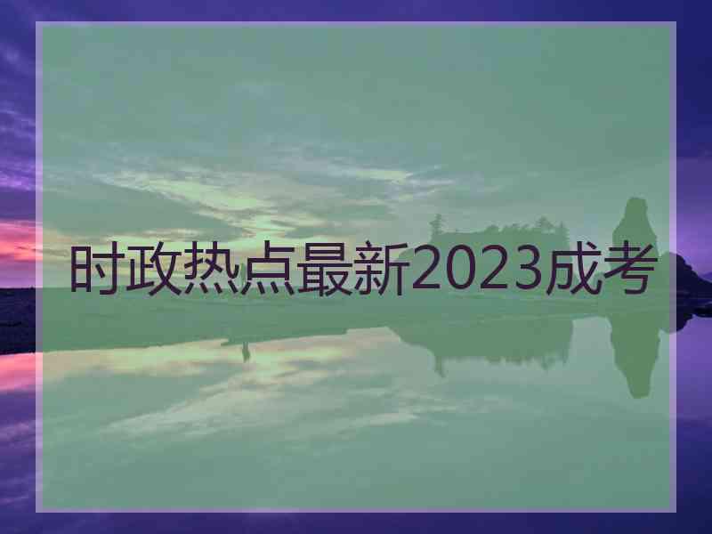 时政热点最新2023成考