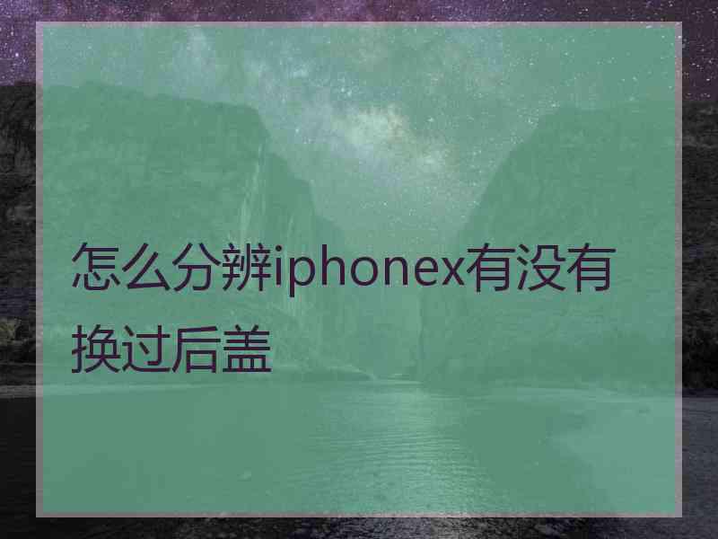 怎么分辨iphonex有没有换过后盖