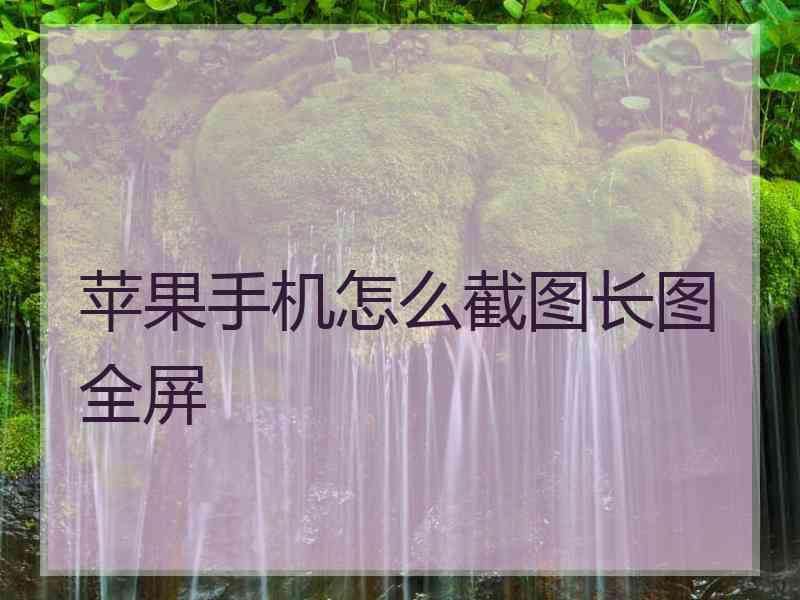 苹果手机怎么截图长图全屏