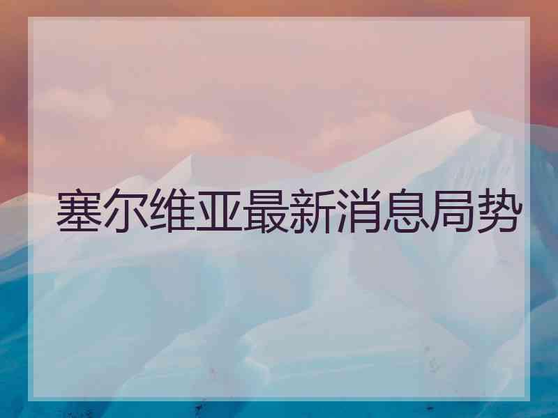 塞尔维亚最新消息局势