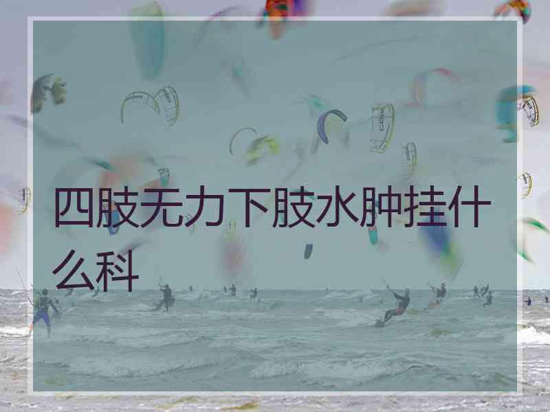 四肢无力下肢水肿挂什么科