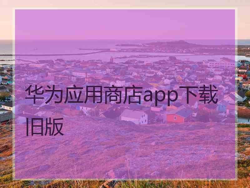 华为应用商店app下载旧版