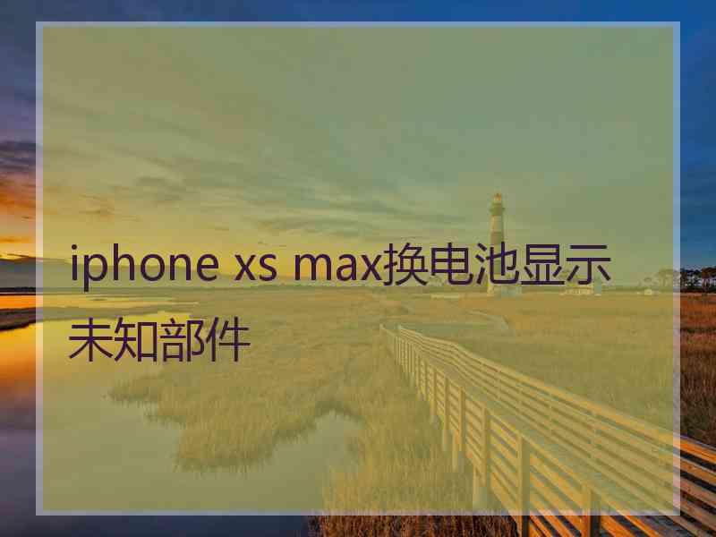 iphone xs max换电池显示未知部件