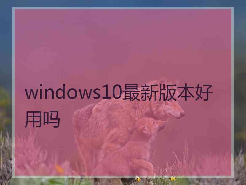 windows10最新版本好用吗