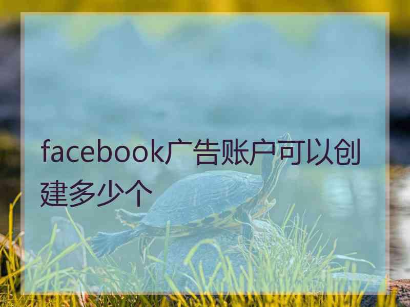 facebook广告账户可以创建多少个