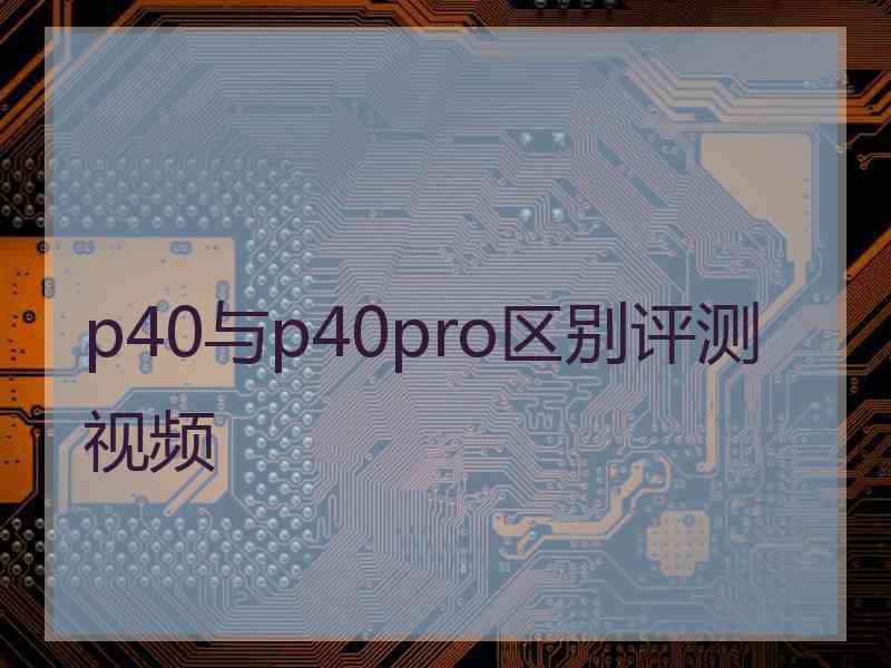 p40与p40pro区别评测视频