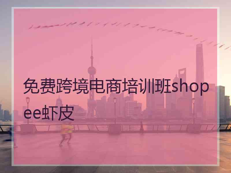 免费跨境电商培训班shopee虾皮