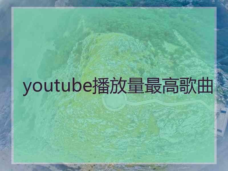 youtube播放量最高歌曲