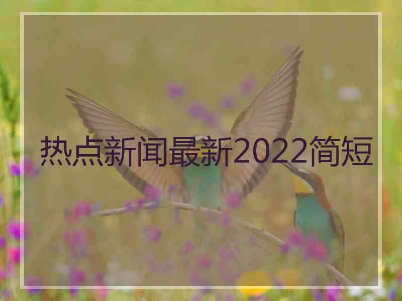 热点新闻最新2022简短