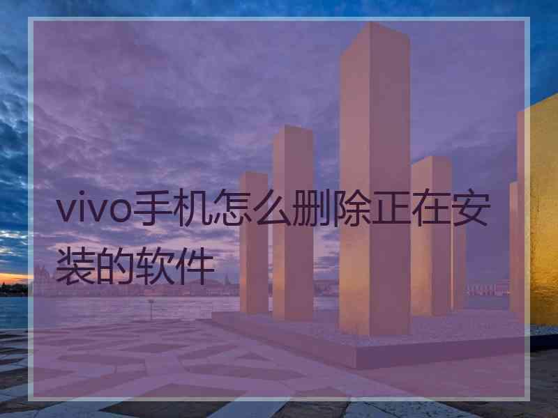 vivo手机怎么删除正在安装的软件