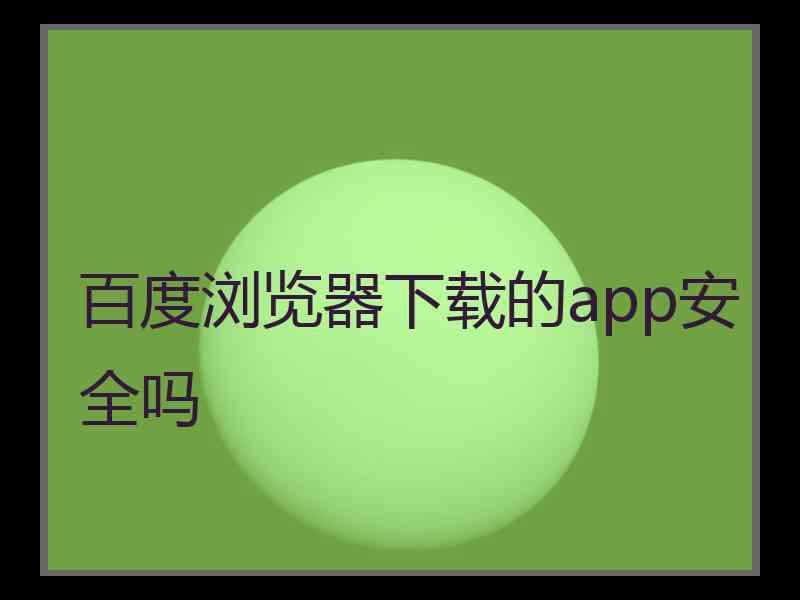 百度浏览器下载的app安全吗