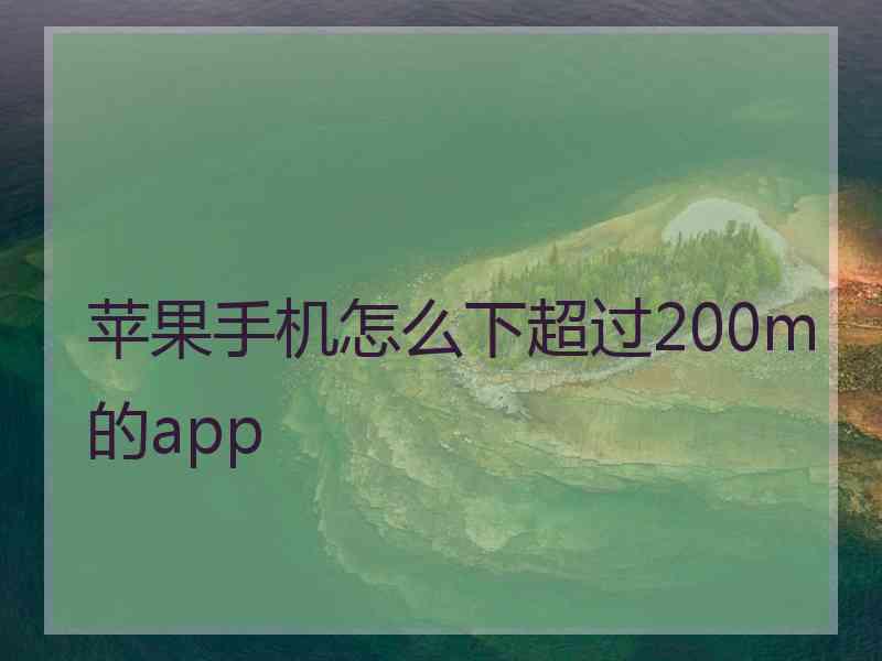 苹果手机怎么下超过200m的app