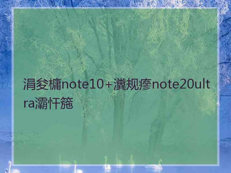 涓夋槦note10+瀵规瘮note20ultra灞忓箷