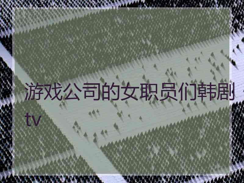 游戏公司的女职员们韩剧tv