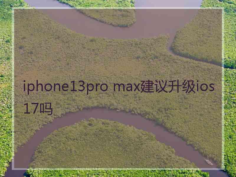 iphone13pro max建议升级ios17吗