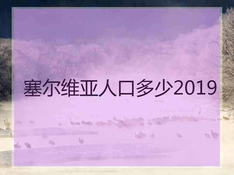 塞尔维亚人口多少2019