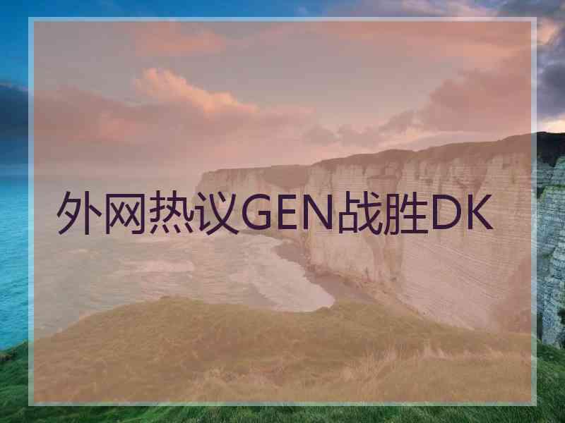 外网热议GEN战胜DK