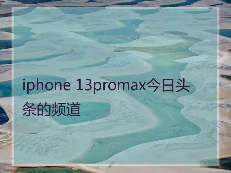 iphone 13promax今日头条的频道