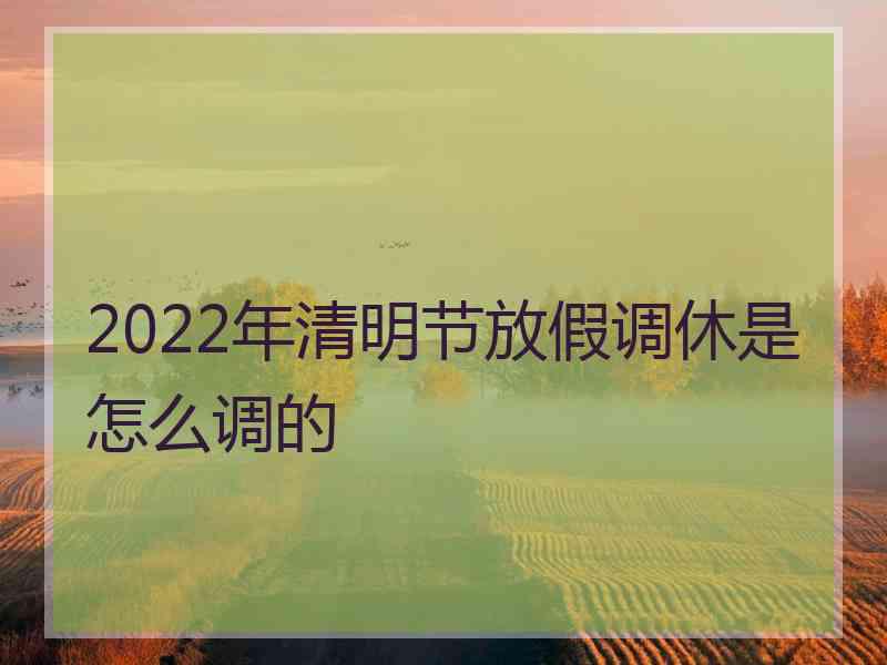 2022年清明节放假调休是怎么调的