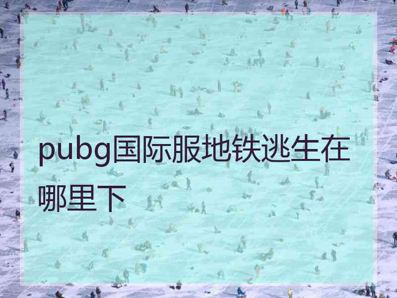 pubg国际服地铁逃生在哪里下