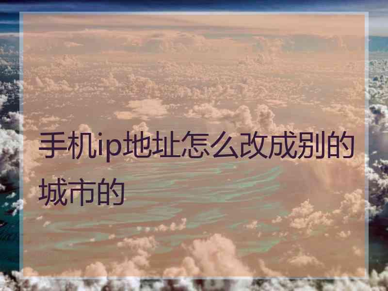 手机ip地址怎么改成别的城市的