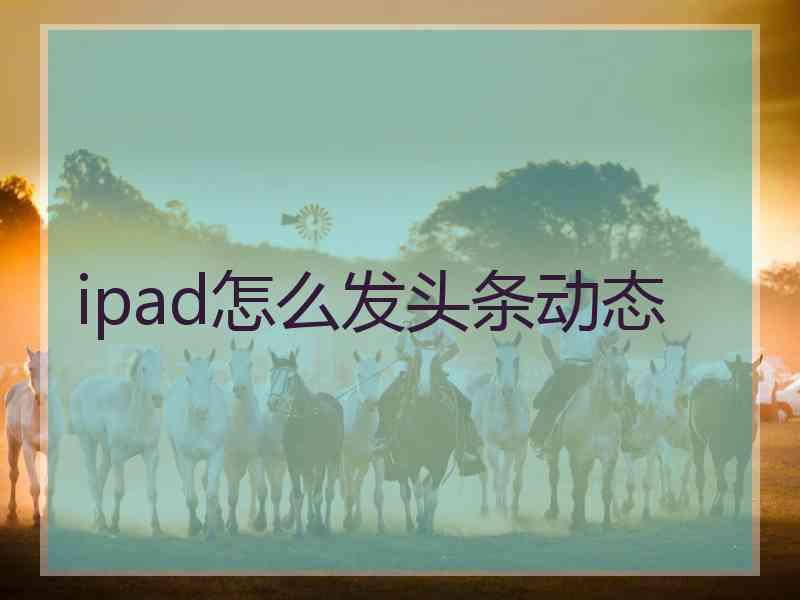 ipad怎么发头条动态