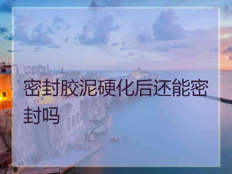 密封胶泥硬化后还能密封吗