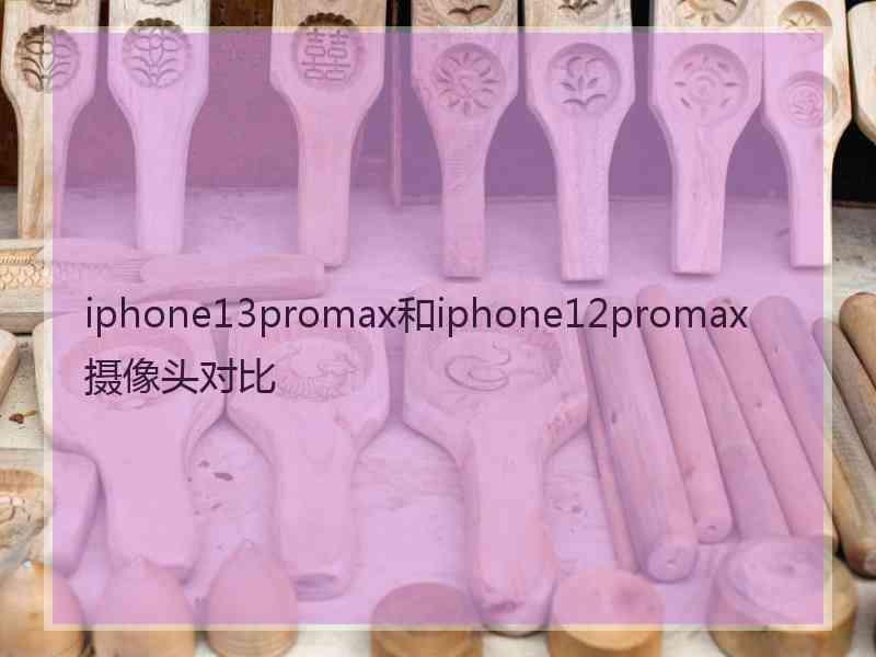 iphone13promax和iphone12promax摄像头对比