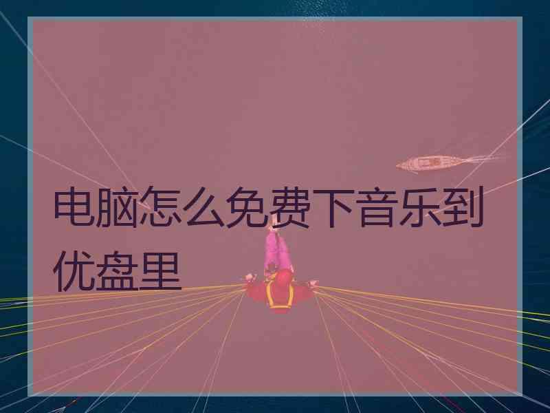 电脑怎么免费下音乐到优盘里