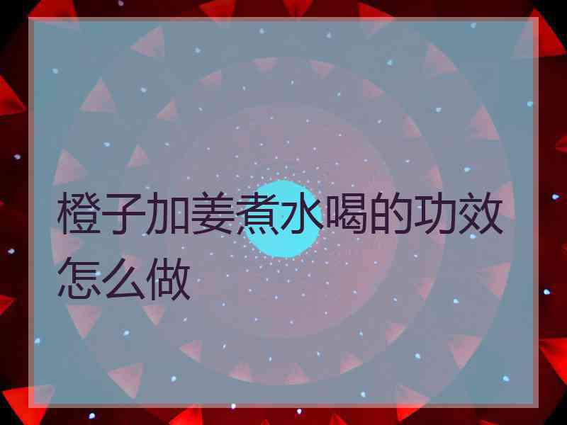 橙子加姜煮水喝的功效怎么做