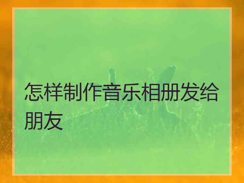 怎样制作音乐相册发给朋友