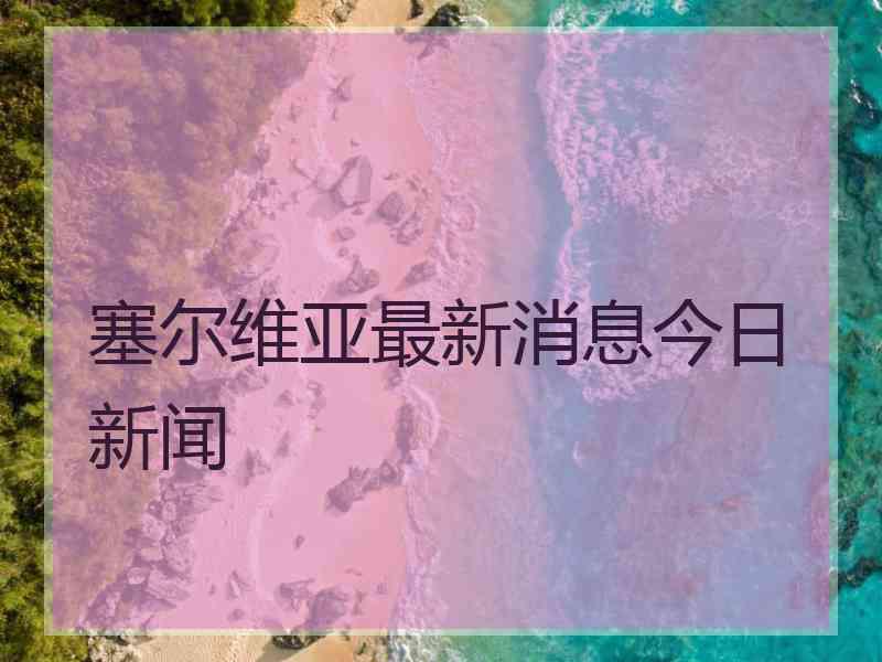 塞尔维亚最新消息今日新闻