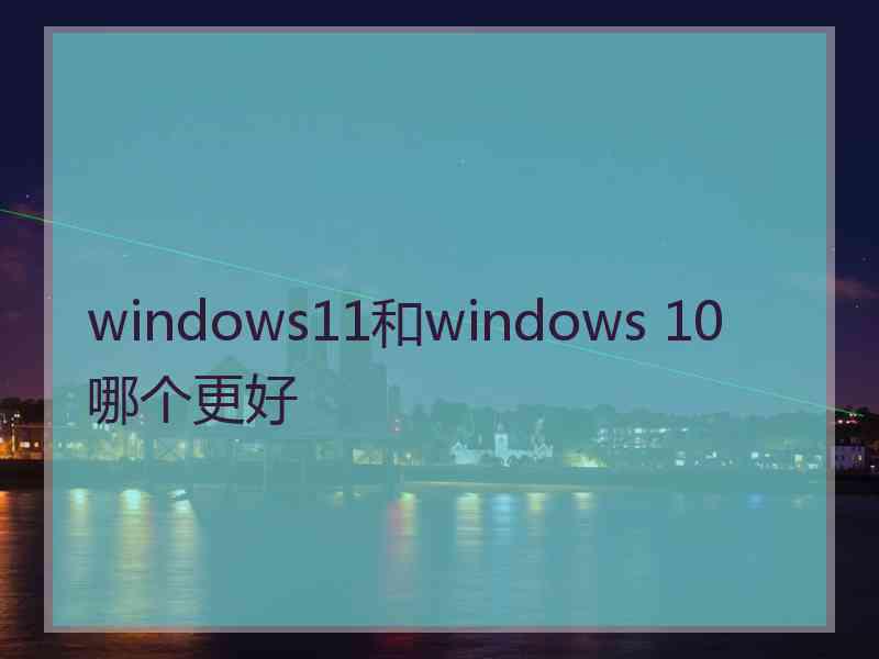 windows11和windows 10哪个更好