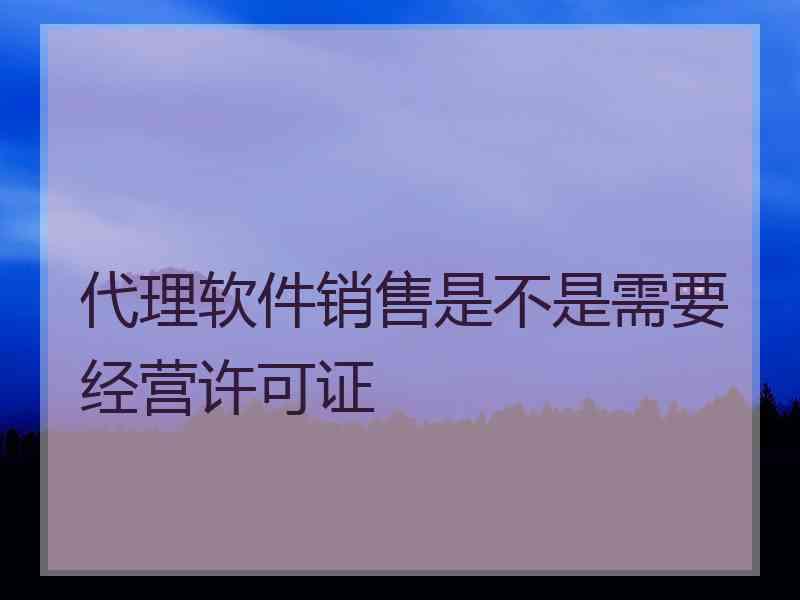 代理软件销售是不是需要经营许可证