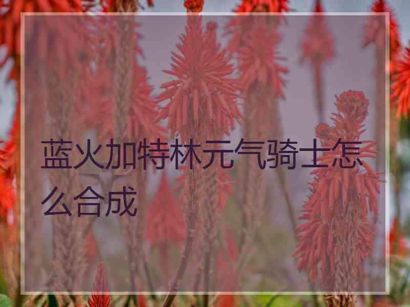 蓝火加特林元气骑士怎么合成