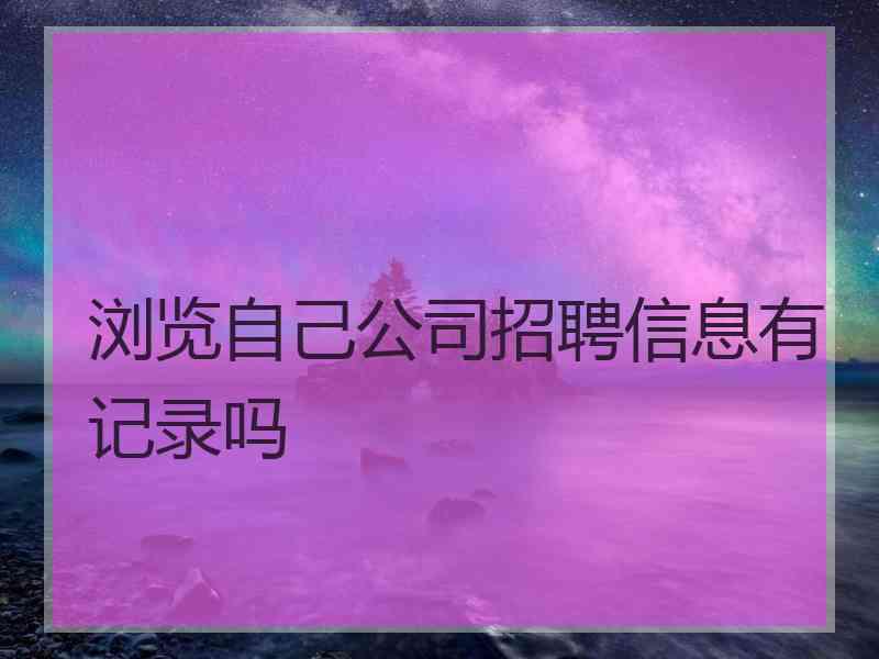 浏览自己公司招聘信息有记录吗