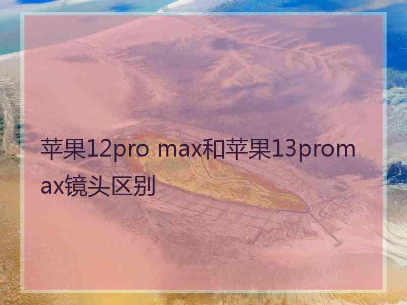 苹果12pro max和苹果13promax镜头区别