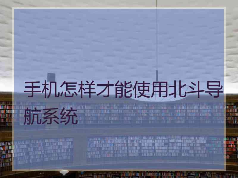 手机怎样才能使用北斗导航系统