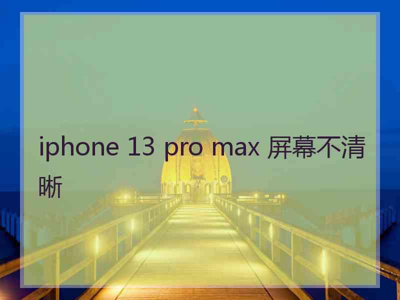 iphone 13 pro max 屏幕不清晰