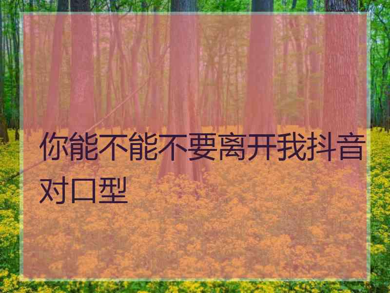 你能不能不要离开我抖音对口型