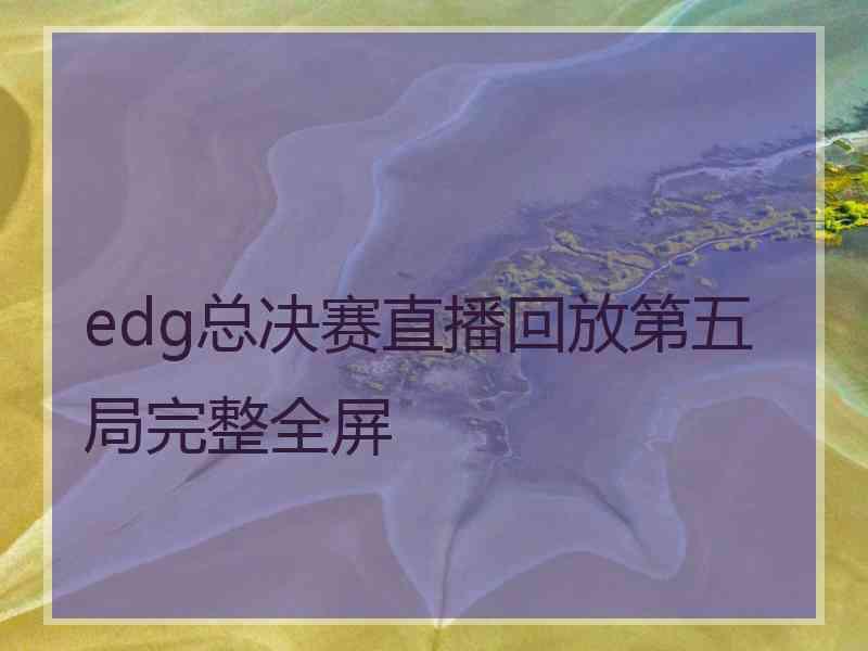 edg总决赛直播回放第五局完整全屏